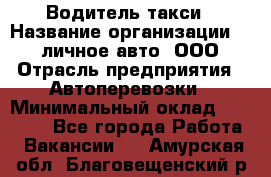 Водитель такси › Название организации ­ 100личное авто, ООО › Отрасль предприятия ­ Автоперевозки › Минимальный оклад ­ 90 000 - Все города Работа » Вакансии   . Амурская обл.,Благовещенский р-н